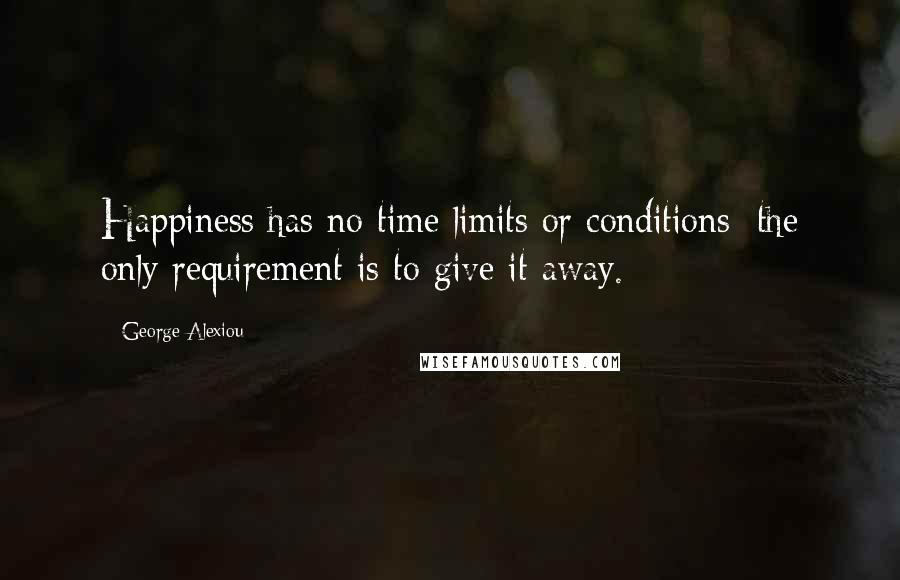 George Alexiou Quotes: Happiness has no time limits or conditions; the only requirement is to give it away.