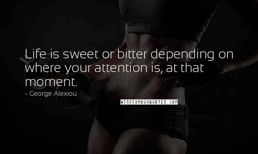 George Alexiou Quotes: Life is sweet or bitter depending on where your attention is, at that moment.