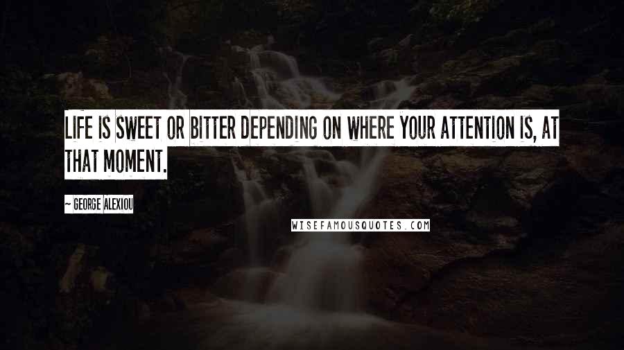 George Alexiou Quotes: Life is sweet or bitter depending on where your attention is, at that moment.