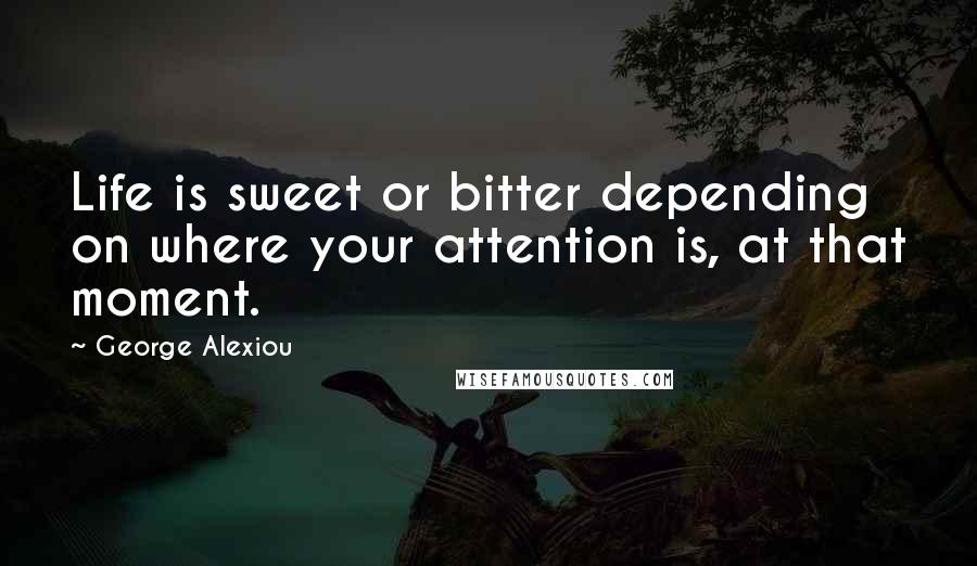 George Alexiou Quotes: Life is sweet or bitter depending on where your attention is, at that moment.