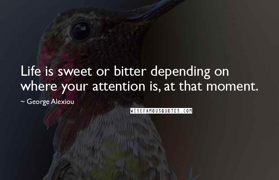 George Alexiou Quotes: Life is sweet or bitter depending on where your attention is, at that moment.