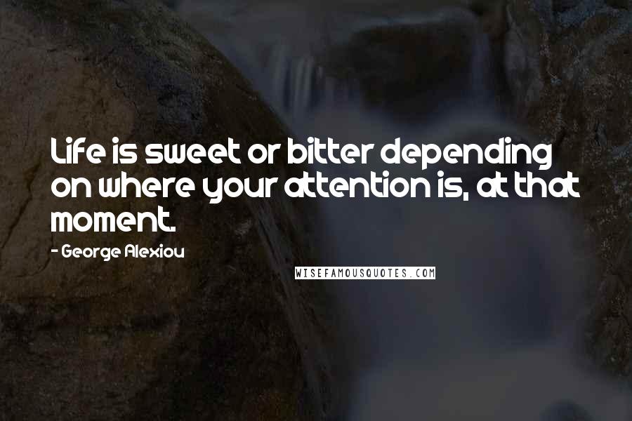 George Alexiou Quotes: Life is sweet or bitter depending on where your attention is, at that moment.