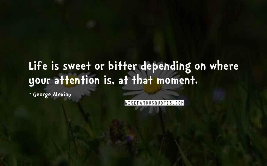 George Alexiou Quotes: Life is sweet or bitter depending on where your attention is, at that moment.