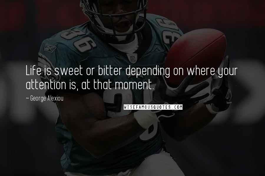 George Alexiou Quotes: Life is sweet or bitter depending on where your attention is, at that moment.