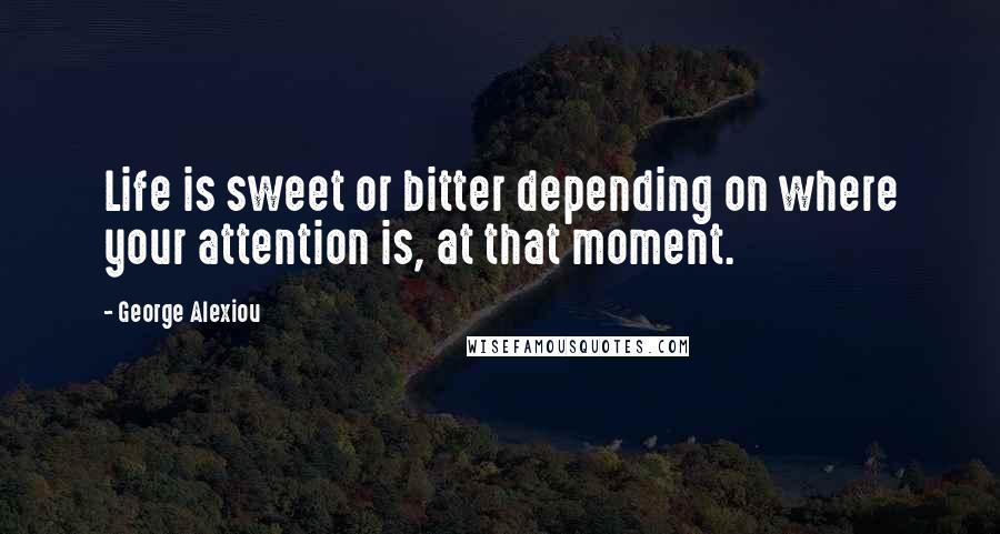 George Alexiou Quotes: Life is sweet or bitter depending on where your attention is, at that moment.