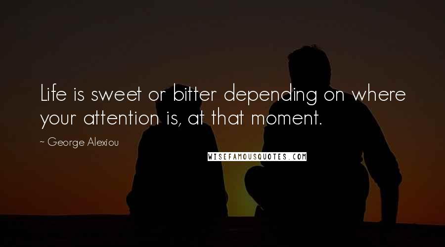 George Alexiou Quotes: Life is sweet or bitter depending on where your attention is, at that moment.