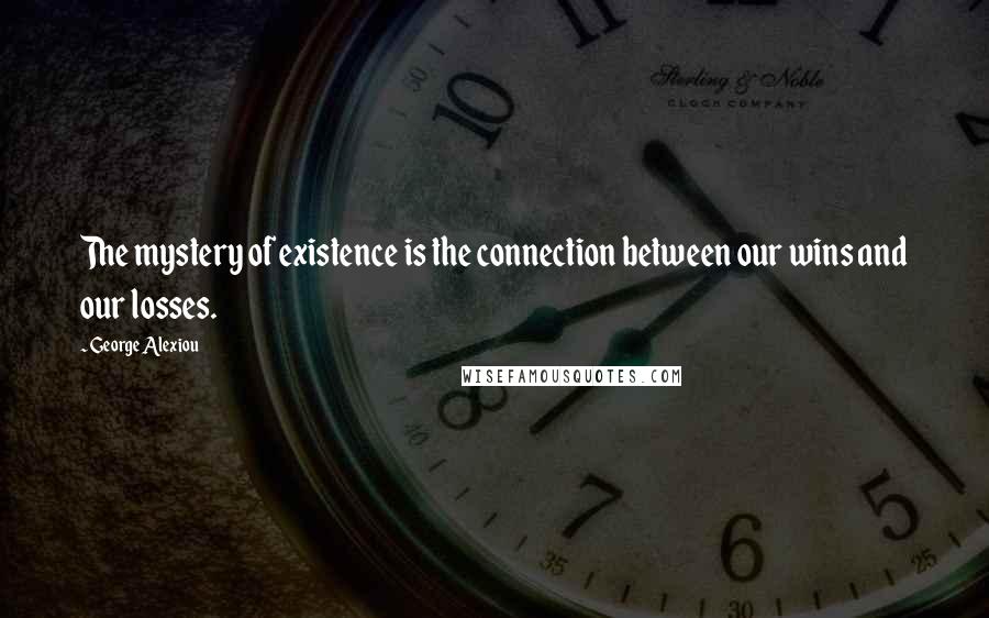 George Alexiou Quotes: The mystery of existence is the connection between our wins and our losses.