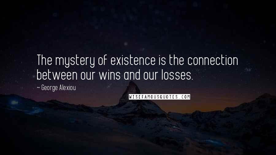 George Alexiou Quotes: The mystery of existence is the connection between our wins and our losses.