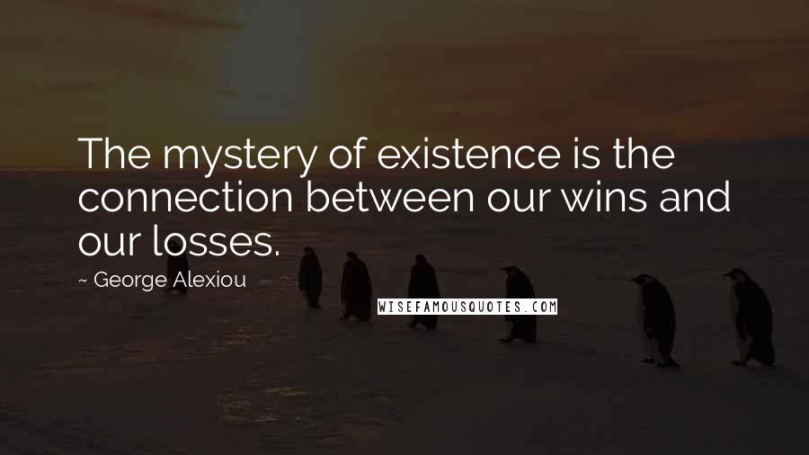 George Alexiou Quotes: The mystery of existence is the connection between our wins and our losses.