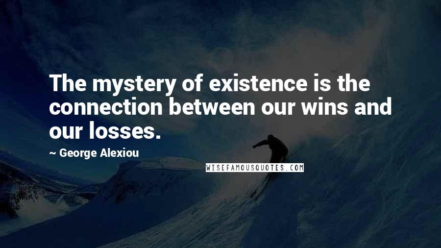 George Alexiou Quotes: The mystery of existence is the connection between our wins and our losses.