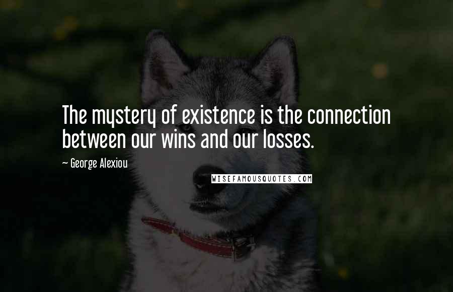 George Alexiou Quotes: The mystery of existence is the connection between our wins and our losses.