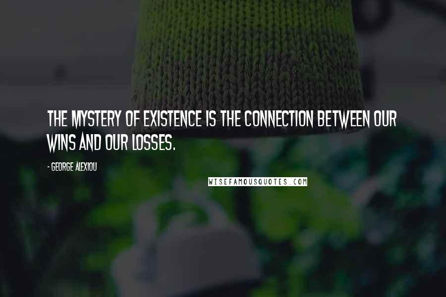 George Alexiou Quotes: The mystery of existence is the connection between our wins and our losses.