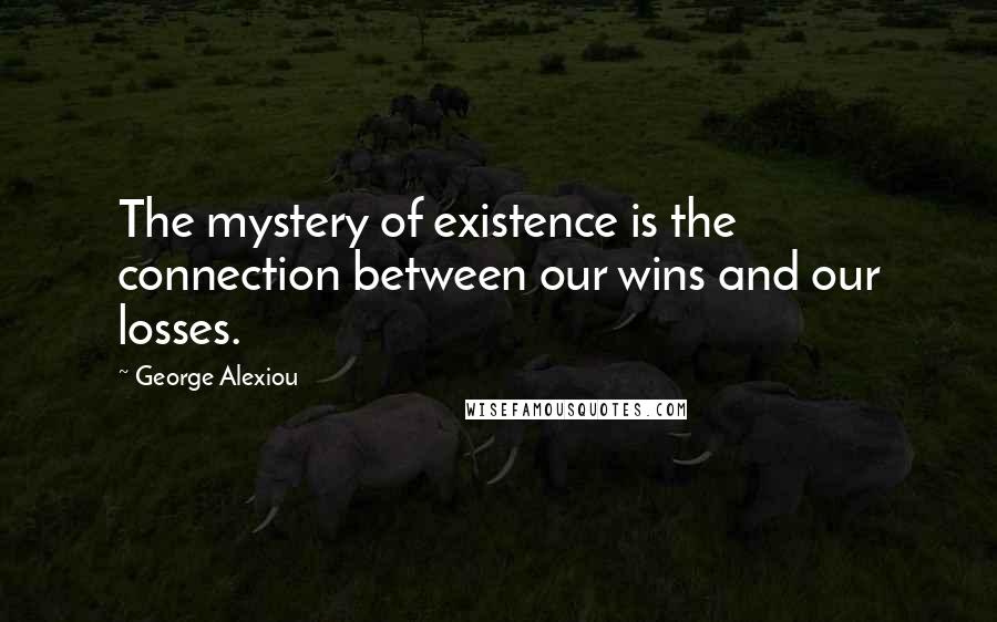 George Alexiou Quotes: The mystery of existence is the connection between our wins and our losses.