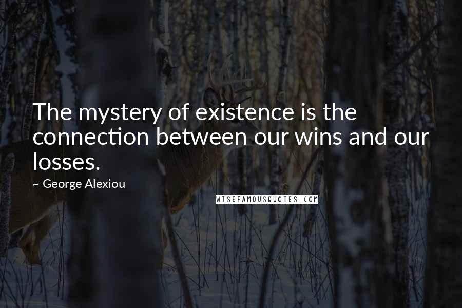 George Alexiou Quotes: The mystery of existence is the connection between our wins and our losses.