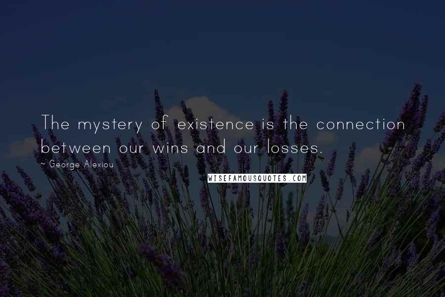 George Alexiou Quotes: The mystery of existence is the connection between our wins and our losses.