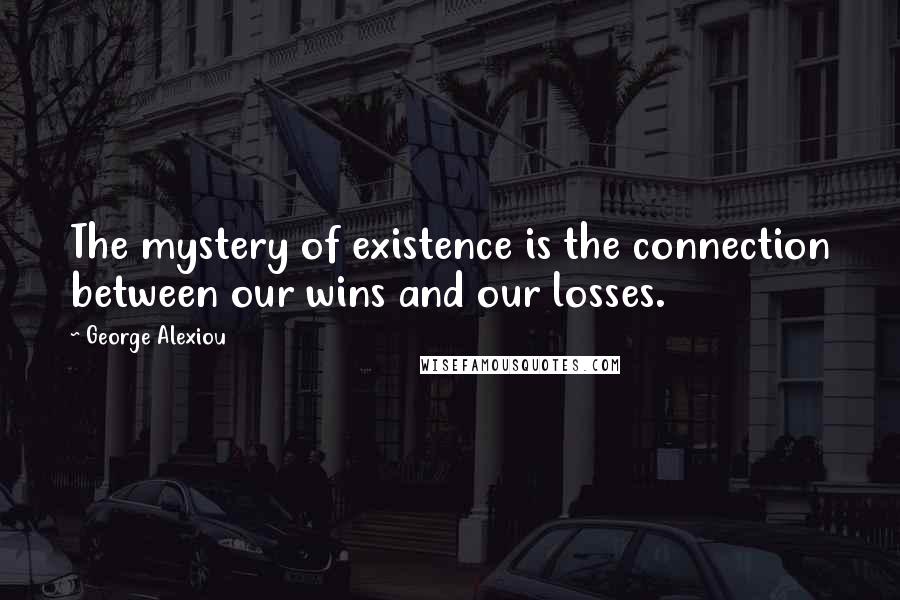 George Alexiou Quotes: The mystery of existence is the connection between our wins and our losses.