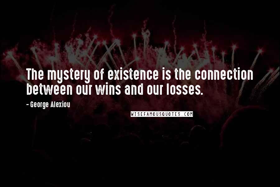 George Alexiou Quotes: The mystery of existence is the connection between our wins and our losses.