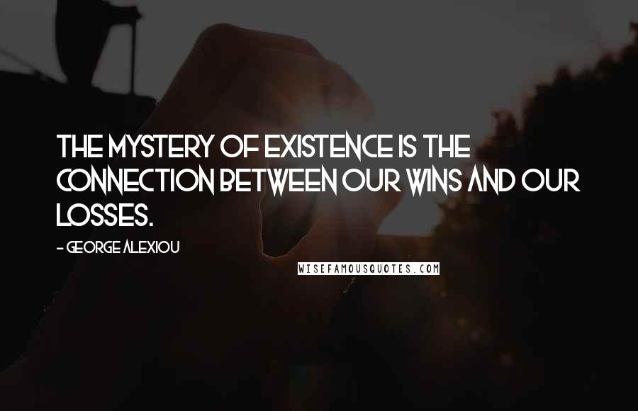 George Alexiou Quotes: The mystery of existence is the connection between our wins and our losses.