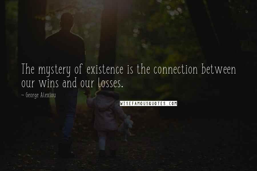 George Alexiou Quotes: The mystery of existence is the connection between our wins and our losses.
