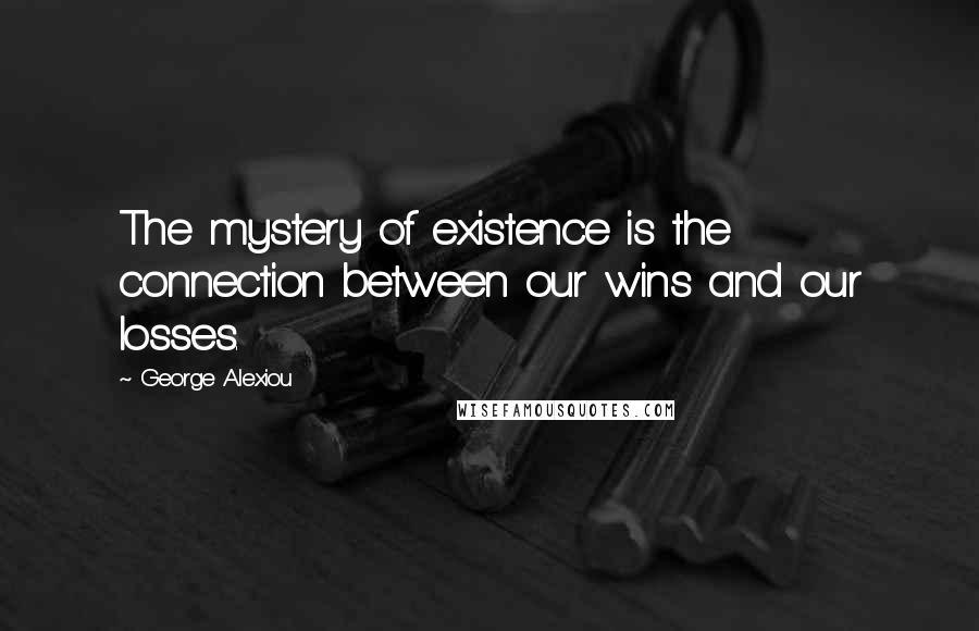 George Alexiou Quotes: The mystery of existence is the connection between our wins and our losses.