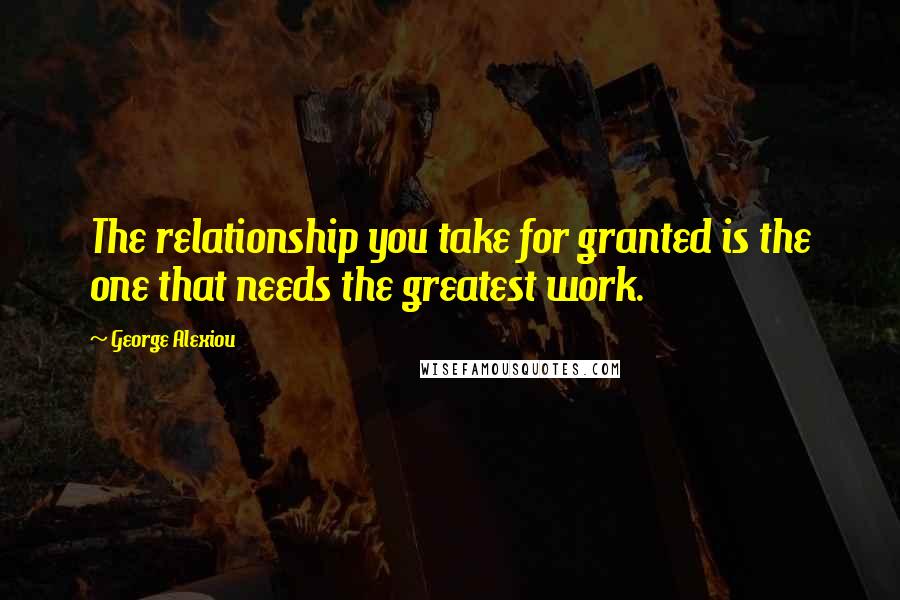 George Alexiou Quotes: The relationship you take for granted is the one that needs the greatest work.