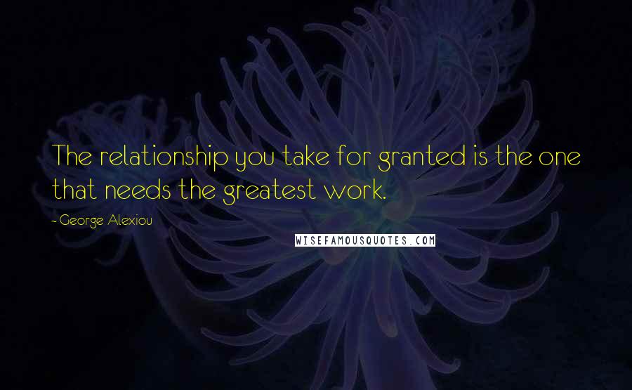 George Alexiou Quotes: The relationship you take for granted is the one that needs the greatest work.