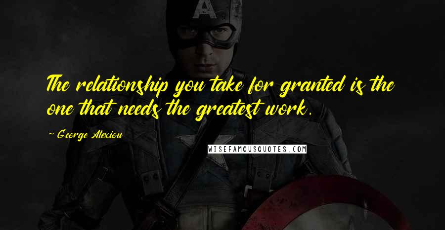 George Alexiou Quotes: The relationship you take for granted is the one that needs the greatest work.