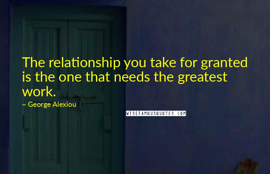 George Alexiou Quotes: The relationship you take for granted is the one that needs the greatest work.