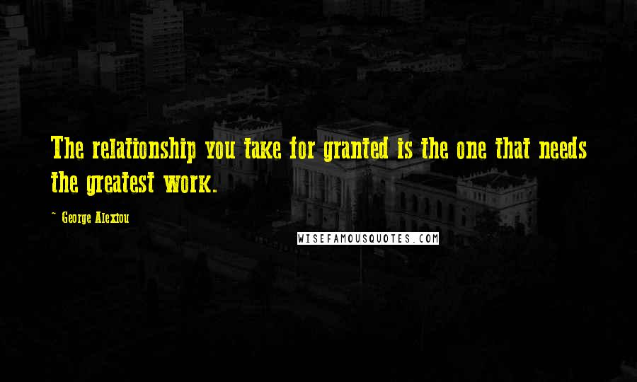 George Alexiou Quotes: The relationship you take for granted is the one that needs the greatest work.