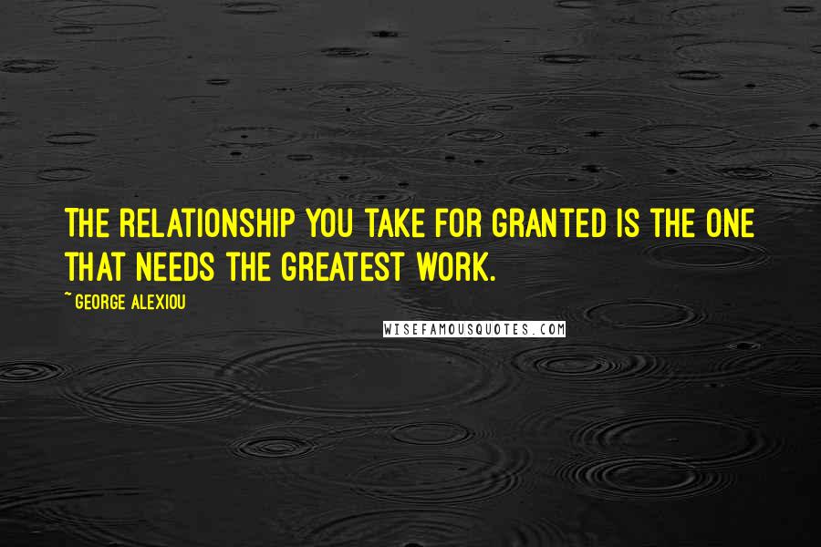 George Alexiou Quotes: The relationship you take for granted is the one that needs the greatest work.