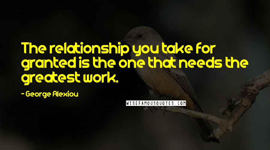 George Alexiou Quotes: The relationship you take for granted is the one that needs the greatest work.