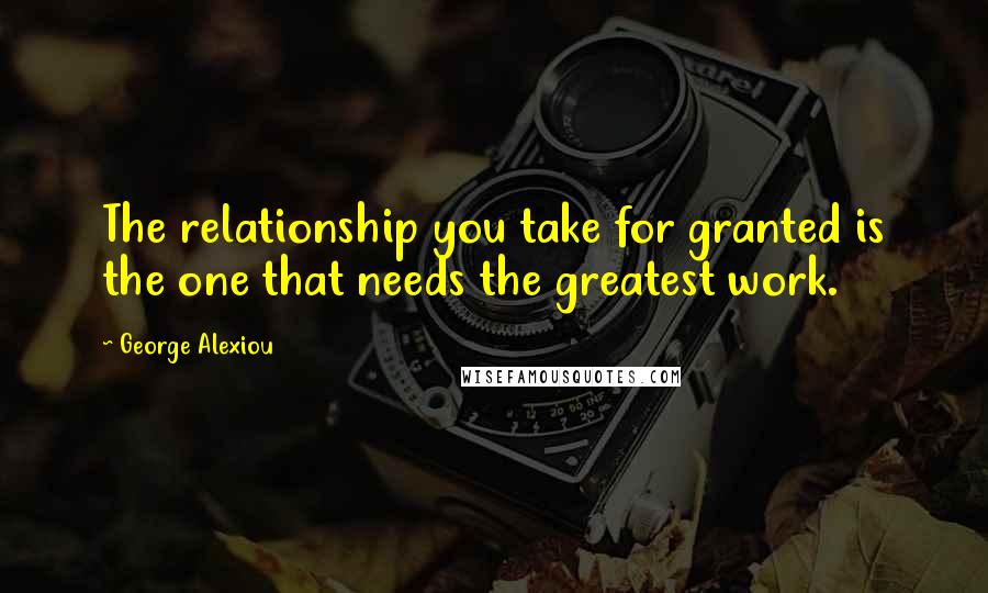 George Alexiou Quotes: The relationship you take for granted is the one that needs the greatest work.