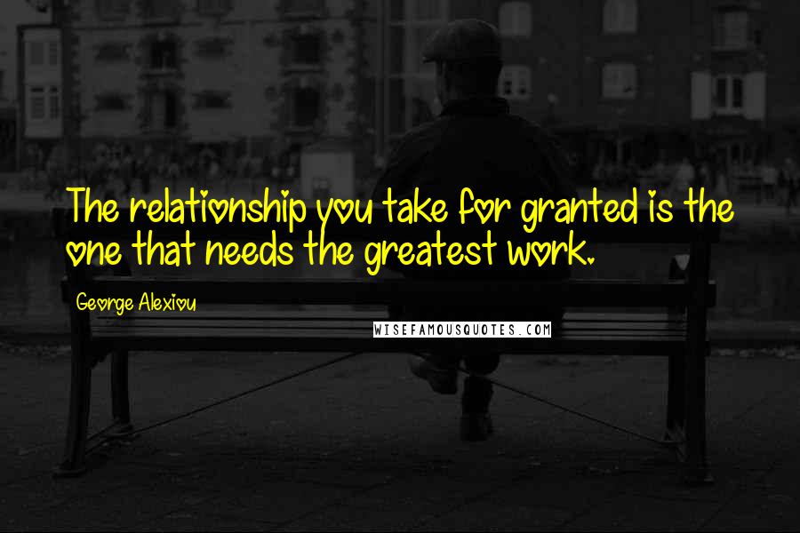 George Alexiou Quotes: The relationship you take for granted is the one that needs the greatest work.