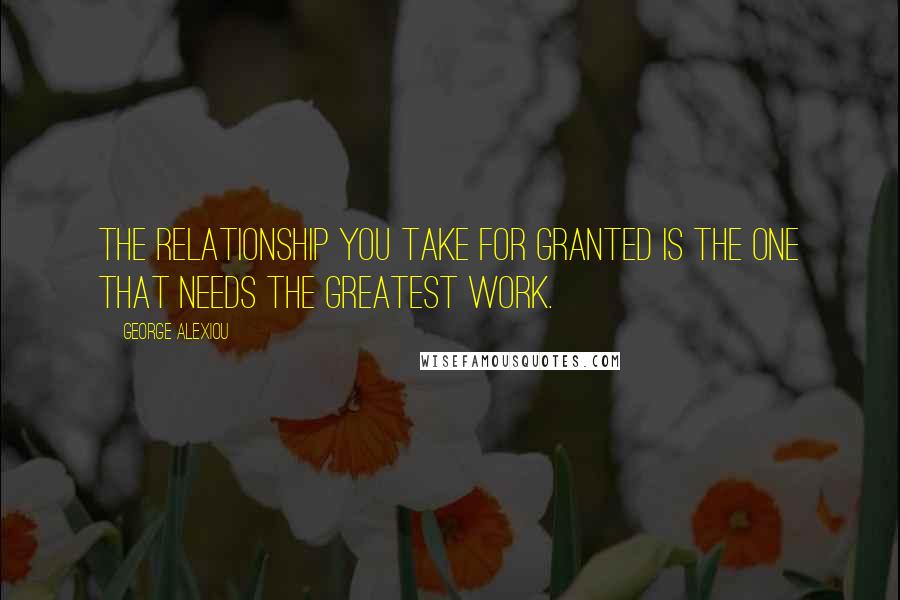 George Alexiou Quotes: The relationship you take for granted is the one that needs the greatest work.