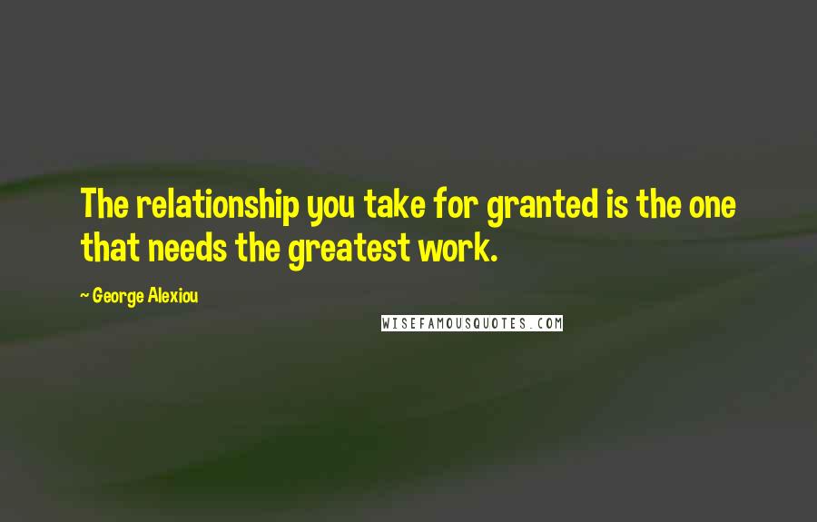 George Alexiou Quotes: The relationship you take for granted is the one that needs the greatest work.