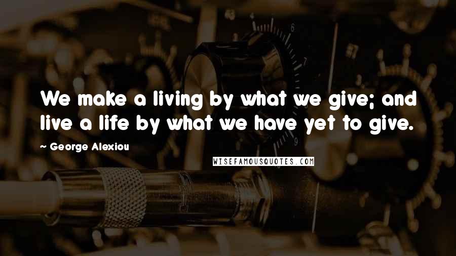 George Alexiou Quotes: We make a living by what we give; and live a life by what we have yet to give.