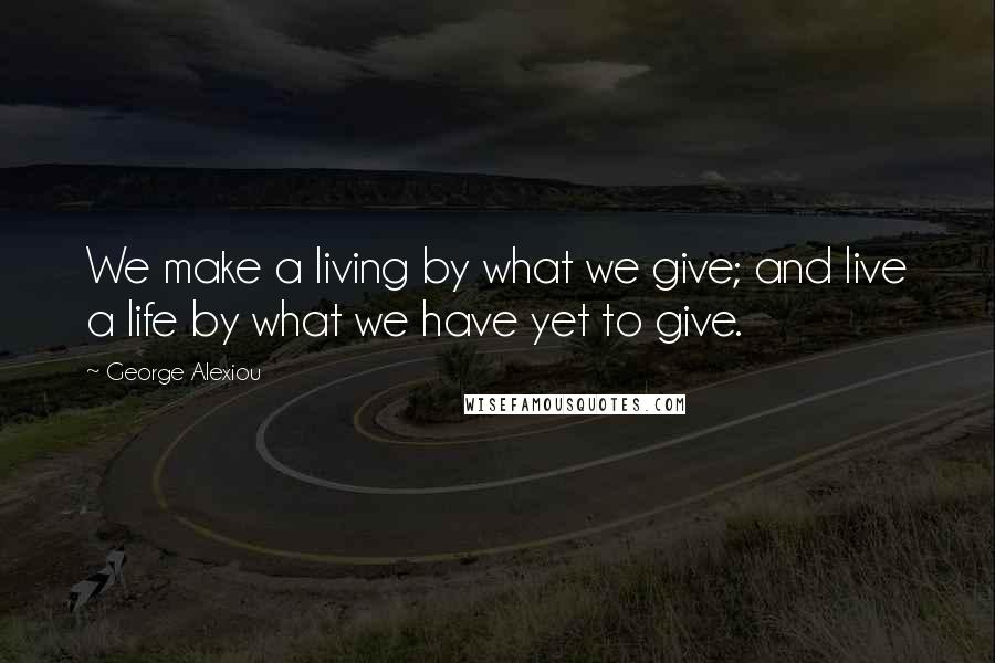 George Alexiou Quotes: We make a living by what we give; and live a life by what we have yet to give.