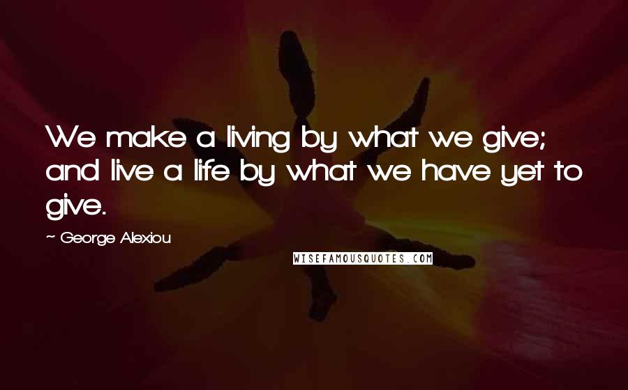 George Alexiou Quotes: We make a living by what we give; and live a life by what we have yet to give.