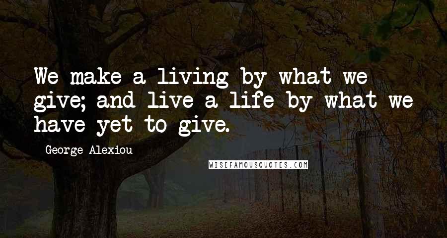 George Alexiou Quotes: We make a living by what we give; and live a life by what we have yet to give.