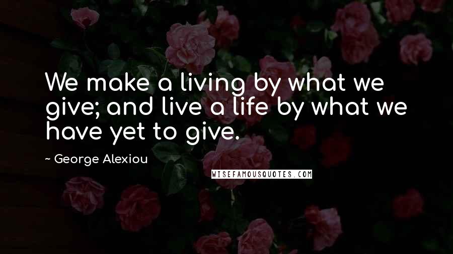 George Alexiou Quotes: We make a living by what we give; and live a life by what we have yet to give.