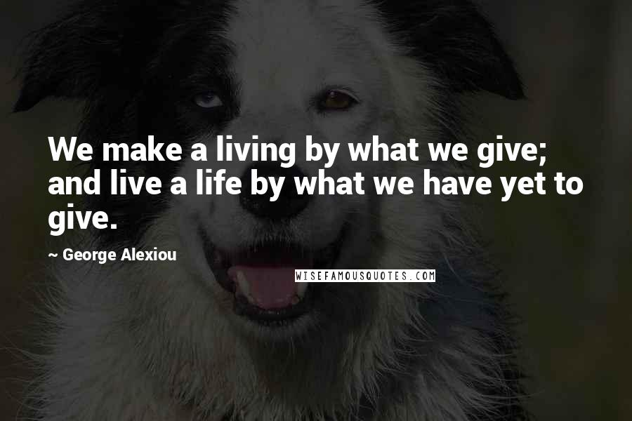 George Alexiou Quotes: We make a living by what we give; and live a life by what we have yet to give.