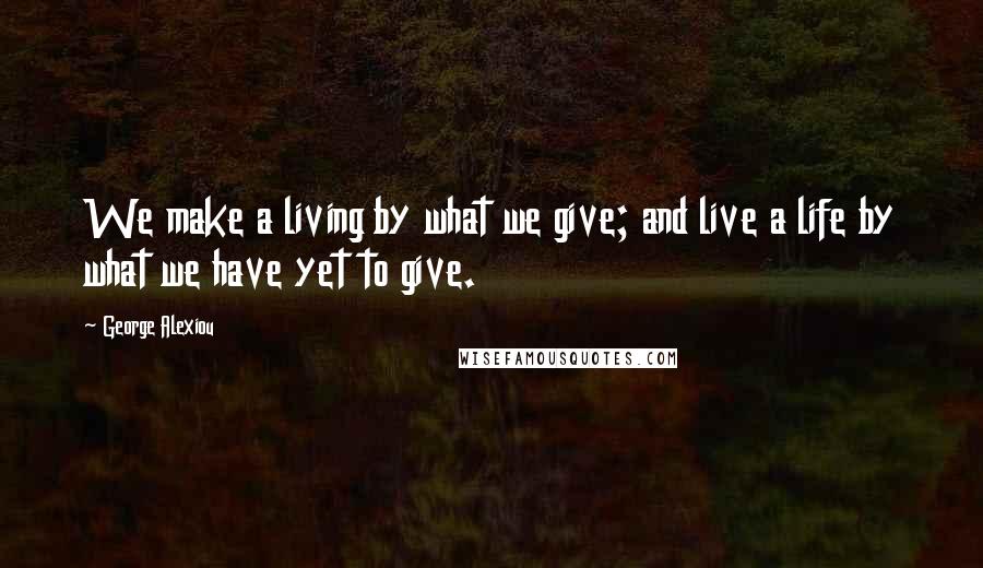 George Alexiou Quotes: We make a living by what we give; and live a life by what we have yet to give.