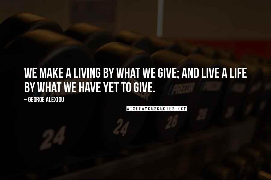 George Alexiou Quotes: We make a living by what we give; and live a life by what we have yet to give.