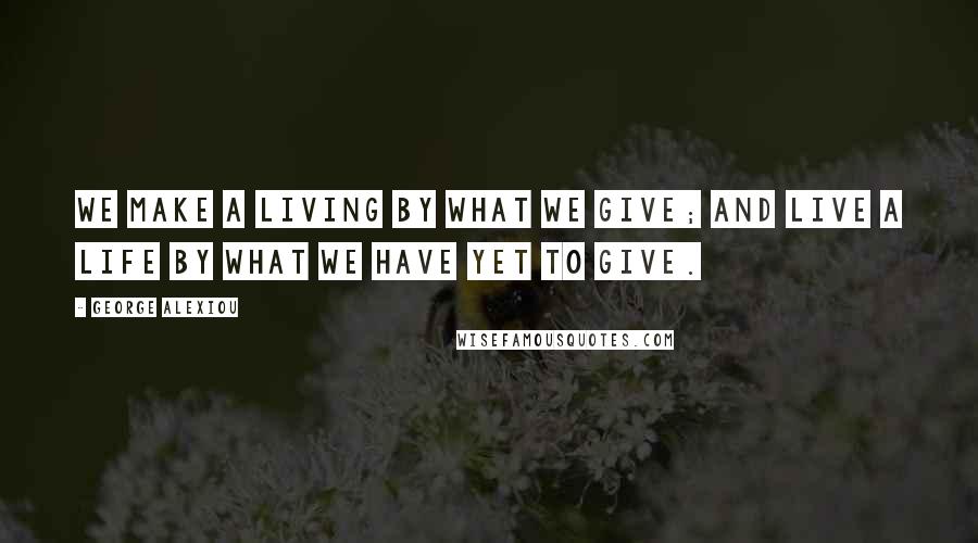 George Alexiou Quotes: We make a living by what we give; and live a life by what we have yet to give.