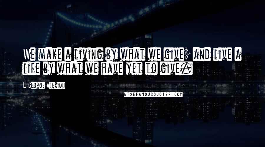 George Alexiou Quotes: We make a living by what we give; and live a life by what we have yet to give.