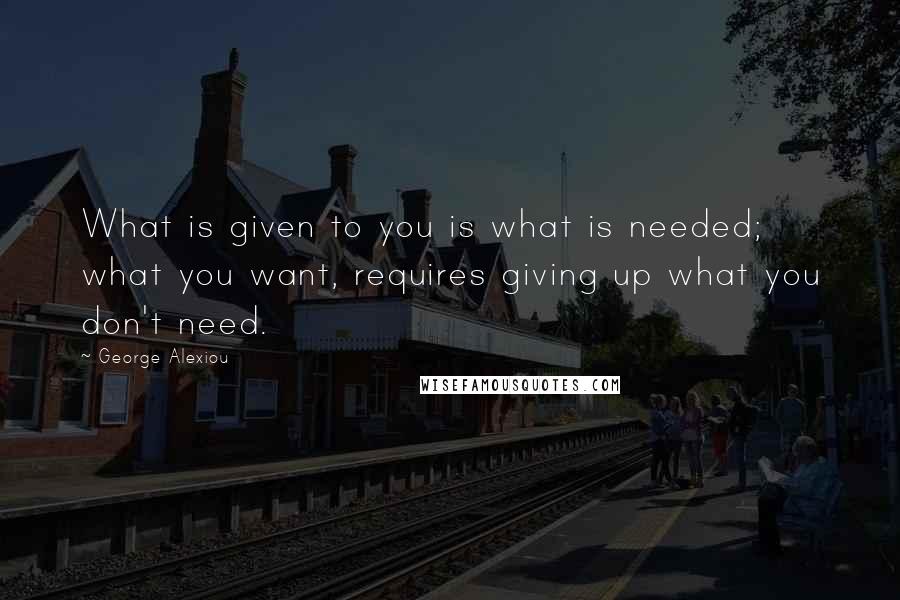 George Alexiou Quotes: What is given to you is what is needed; what you want, requires giving up what you don't need.