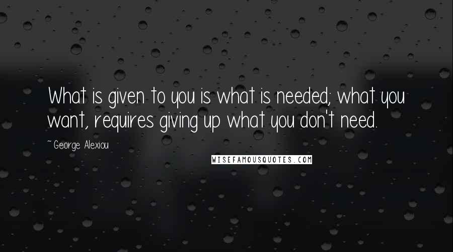 George Alexiou Quotes: What is given to you is what is needed; what you want, requires giving up what you don't need.