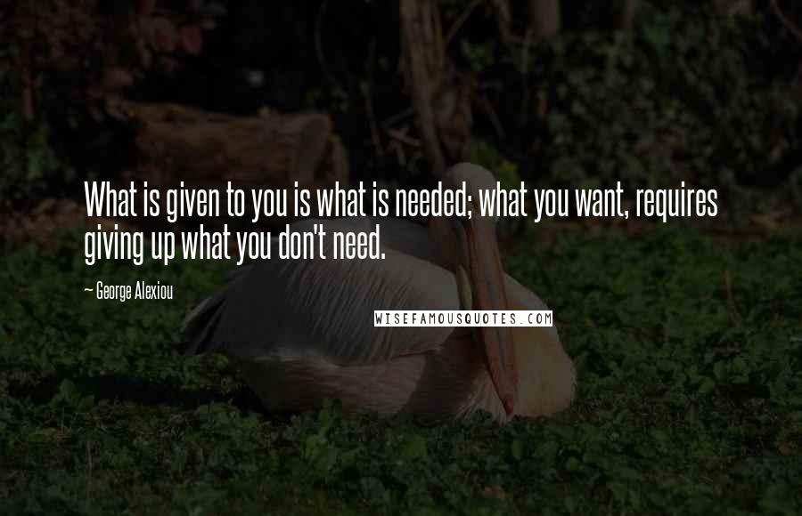 George Alexiou Quotes: What is given to you is what is needed; what you want, requires giving up what you don't need.