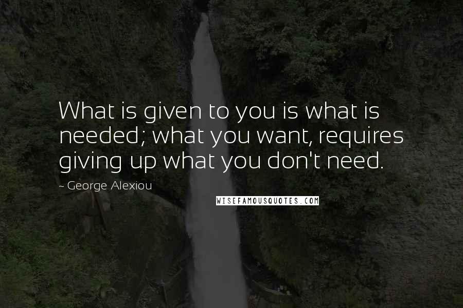 George Alexiou Quotes: What is given to you is what is needed; what you want, requires giving up what you don't need.