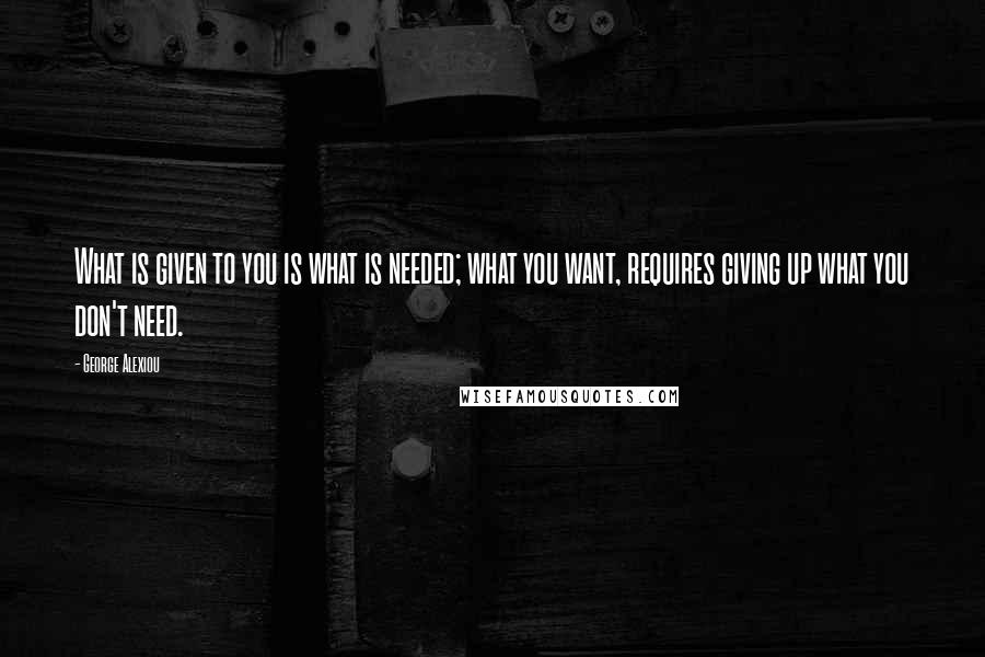 George Alexiou Quotes: What is given to you is what is needed; what you want, requires giving up what you don't need.